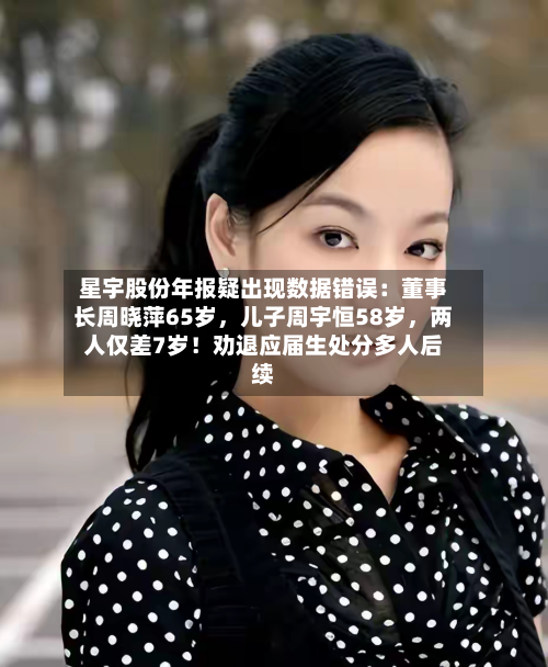 星宇股份年报疑出现数据错误：董事长周晓萍65岁，儿子周宇恒58岁，两人仅差7岁！劝退应届生处分多人后续