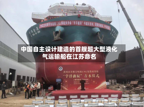 中国自主设计建造的首艘超大型液化气运输船在江苏命名-第2张图片