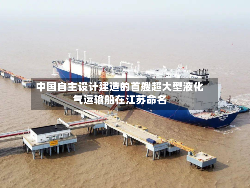 中国自主设计建造的首艘超大型液化气运输船在江苏命名