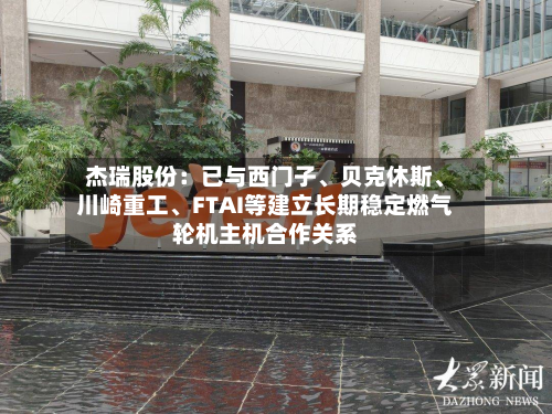 杰瑞股份：已与西门子、贝克休斯	、川崎重工、FTAI等建立长期稳定燃气轮机主机合作关系-第2张图片