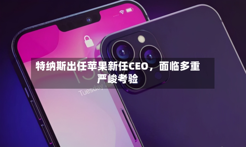 特纳斯出任苹果新任CEO	，面临多重严峻考验-第2张图片