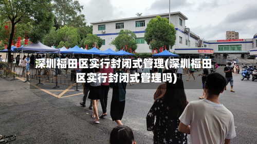 深圳福田区实行封闭式管理(深圳福田区实行封闭式管理吗)
