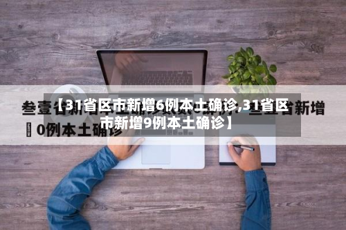 【31省区市新增6例本土确诊,31省区市新增9例本土确诊】-第3张图片