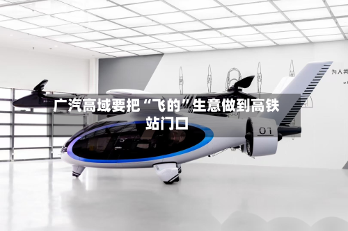 广汽高域要把“飞的”生意做到高铁站门口-第3张图片