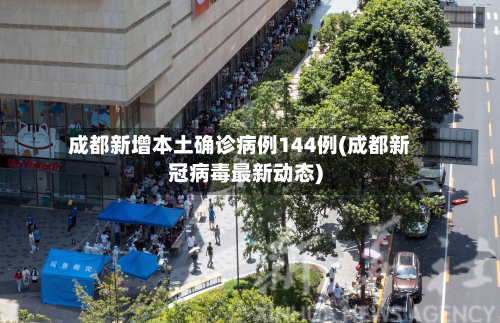 成都新增本土确诊病例144例(成都新冠病毒最新动态)