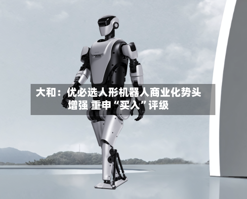 大和：优必选人形机器人商业化势头增强 重申“买入	”评级-第1张图片