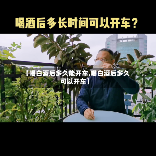 【喝白酒后多久能开车,喝白酒后多久可以开车】
