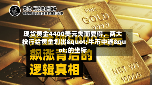 现货黄金4400美元失而复得，两大投行给黄金划出"牛市中途"的坐标-第1张图片