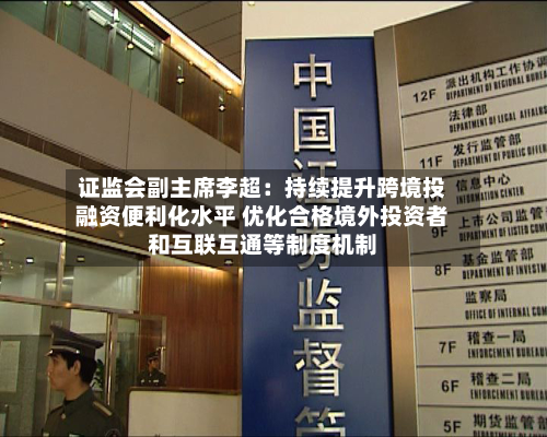 证监会副主席李超：持续提升跨境投融资便利化水平 优化合格境外投资者和互联互通等制度机制-第2张图片