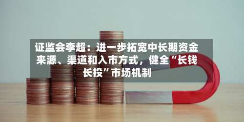 证监会李超：进一步拓宽中长期资金来源、渠道和入市方式	，健全“长钱长投	”市场机制-第2张图片