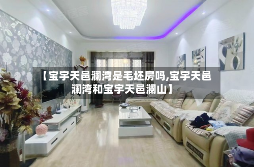 【宝宇天邑澜湾是毛坯房吗,宝宇天邑澜湾和宝宇天邑澜山】-第3张图片
