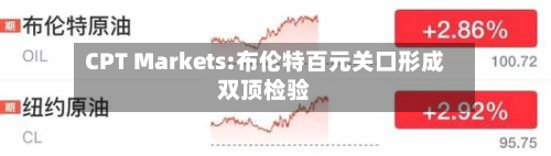 CPT Markets:布伦特百元关口形成双顶检验-第2张图片