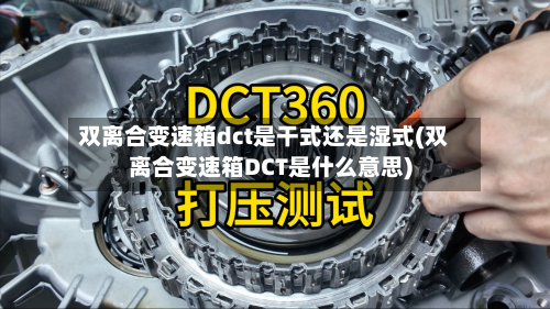 双离合变速箱dct是干式还是湿式(双离合变速箱DCT是什么意思)