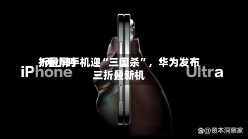 7两小时折叠屏手机迎“三国杀”，华为发布三折叠新机