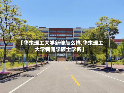 【华东理工大学新传怎么样,华东理工大学新闻学硕士学费】