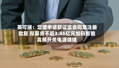 英可瑞:定增申请获证监会同意注册批复 拟募资不超3.46亿元加码智能高频开关电源领域-第2张图片