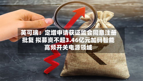 英可瑞：定增申请获证监会同意注册批复 拟募资不超3.46亿元加码智能高频开关电源领域