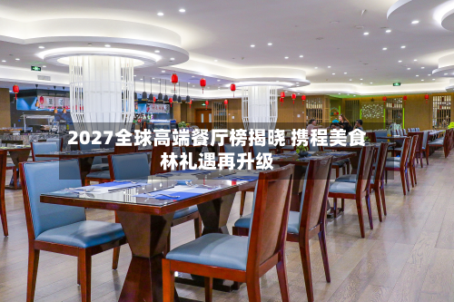 2027全球高端餐厅榜揭晓 携程美食林礼遇再升级