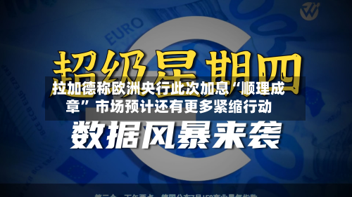拉加德称欧洲央行此次加息“顺理成章	” 市场预计还有更多紧缩行动-第1张图片