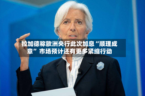 拉加德称欧洲央行此次加息“顺理成章” 市场预计还有更多紧缩行动-第2张图片