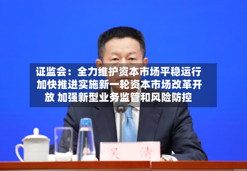 证监会:全力维护资本市场平稳运行 加快推进实施新一轮资本市场改革开放 加强新型业务监管和风险防控-第2张图片