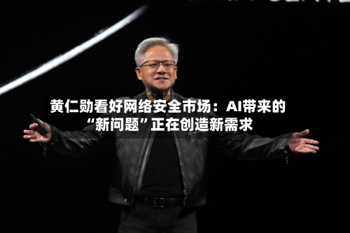 黄仁勋看好网络安全市场：AI带来的“新问题”正在创造新需求-第2张图片