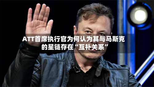 ATT首席执行官为何认为其与马斯克的星链存在“互补关系”-第1张图片