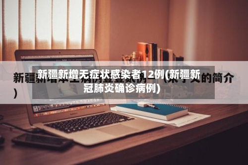 新疆新增无症状感染者12例(新疆新冠肺炎确诊病例)-第3张图片