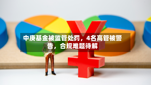 中庚基金被监管处罚，4名高管被警告，合规难题待解-第2张图片