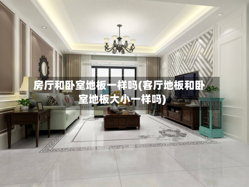 房厅和卧室地板一样吗(客厅地板和卧室地板大小一样吗)