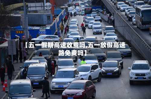 【五一假期高速收费吗,五一放假高速路免费吗】