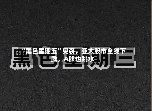 “黑色星期五”突袭，亚太股市全线下跌，A股也跳水