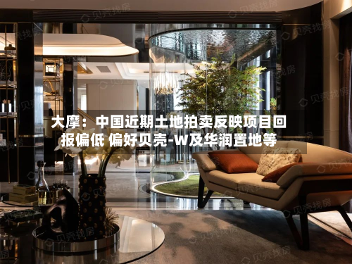 大摩：中国近期土地拍卖反映项目回报偏低 偏好贝壳-W及华润置地等-第2张图片