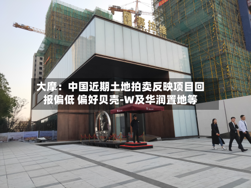 大摩：中国近期土地拍卖反映项目回报偏低 偏好贝壳-W及华润置地等-第1张图片