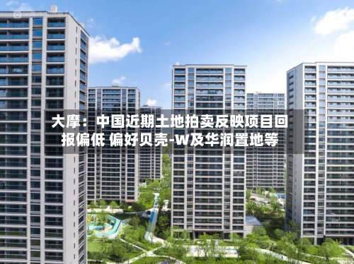 大摩：中国近期土地拍卖反映项目回报偏低 偏好贝壳-W及华润置地等-第3张图片