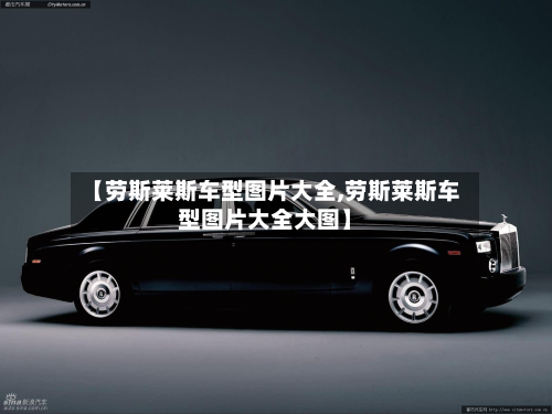【劳斯莱斯车型图片大全,劳斯莱斯车型图片大全大图】