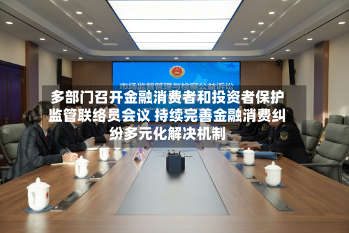 多部门召开金融消费者和投资者保护监管联络员会议 持续完善金融消费纠纷多元化解决机制