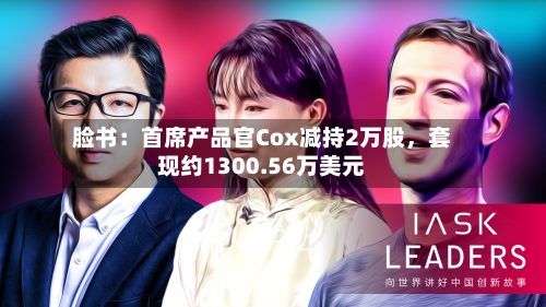 脸书:首席产品官Cox减持2万股,套现约1300.56万美元