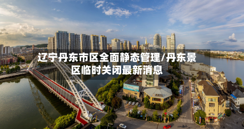 辽宁丹东市区全面静态管理/丹东景区临时关闭最新消息-第2张图片
