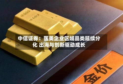 中信证券：医美企业区域品类延续分化 出海与创新驱动成长