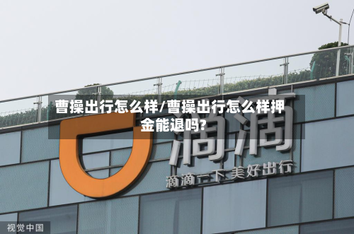 曹操出行怎么样/曹操出行怎么样押金能退吗?