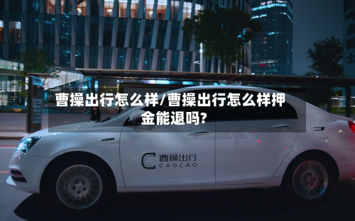 曹操出行怎么样/曹操出行怎么样押金能退吗?-第2张图片