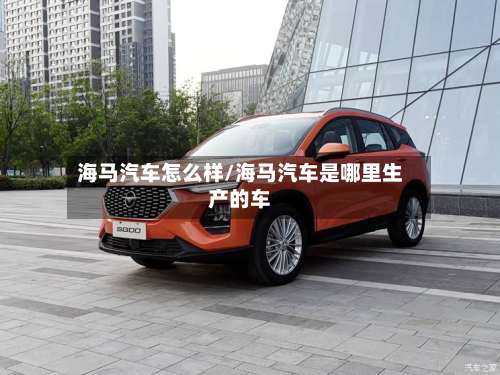 海马汽车怎么样/海马汽车是哪里生产的车