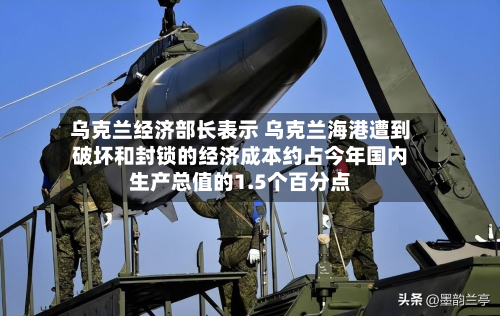 乌克兰经济部长表示 乌克兰海港遭到破坏和封锁的经济成本约占今年国内生产总值的1.5个百分点