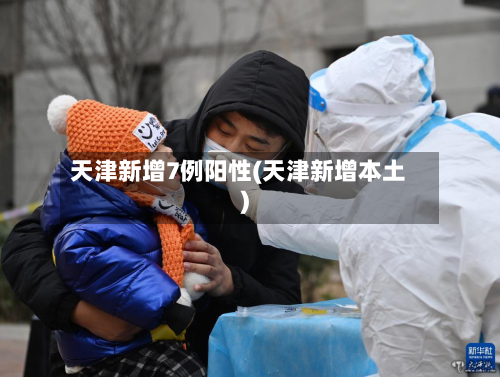 天津新增7例阳性(天津新增本土)-第3张图片