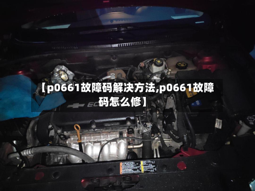 【p0661故障码解决方法,p0661故障码怎么修】