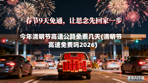 今年清明节高速公路免费几天(清明节高速免费吗2026)-第3张图片