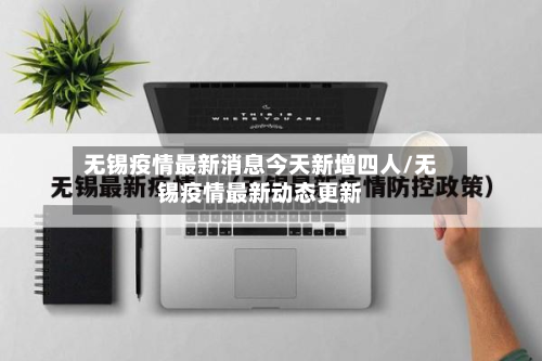 无锡疫情最新消息今天新增四人/无锡疫情最新动态更新