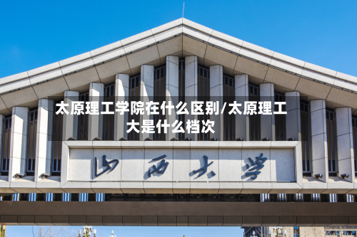 太原理工学院在什么区别/太原理工大是什么档次-第3张图片