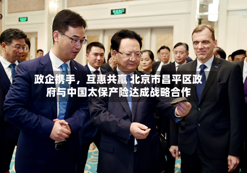 政企携手，互惠共赢 北京市昌平区政府与中国太保产险达成战略合作-第2张图片